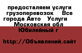 предосталяем услуги грузоперевозок  - Все города Авто » Услуги   . Московская обл.,Юбилейный г.